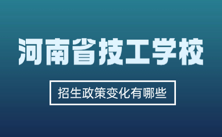 河南省技工学校招生政策变化有哪些