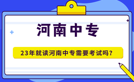 23年就读河南中专需要考试吗