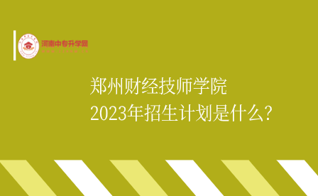 郑州财经技师学院2023年招生计划
