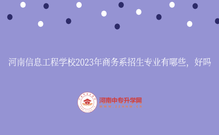 河南信息工程学校2023年商务系招生专业有哪些，好吗