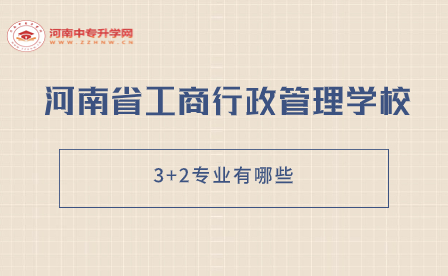 河南省工商行政管理学校3+2专业有哪些