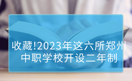 收藏!2023年这六所郑州中职学校开设二年制