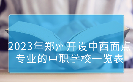 2023年郑州开设中西面点专业的中职学校一览表