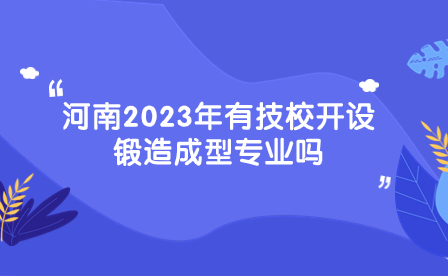 河南2023年有技校开设锻造成型专业吗