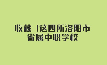 收藏 !这四所洛阳市省属中职学校