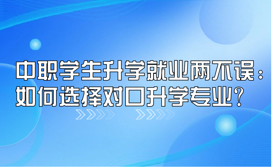 中职学生升学就业两不误：如何选择对口升学专业？