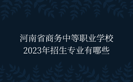 河南省商务中等职业学校2023年招生专业