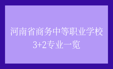 河南省商务中等职业学校3+2专业