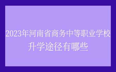 河南省商务中等职业学校升学途径