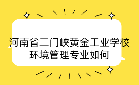 河南省三门峡黄金工业学校环境管理专业