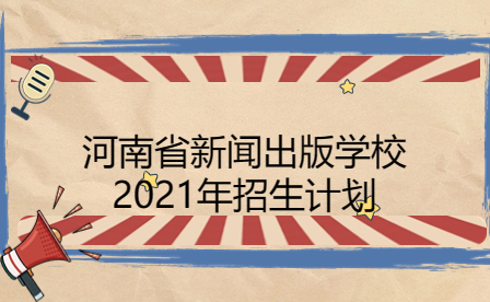 河南省新闻出版学校2021年招生计划