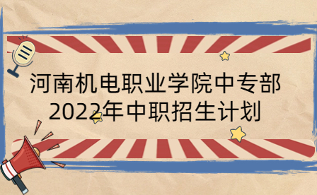 河南机电职业学院中专部2022年中职招生计划