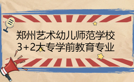 郑州艺术幼儿师范学校3+2大专学前教育专业