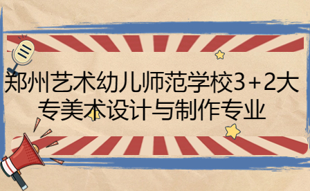 郑州艺术幼儿师范学校3+2大专美术设计与制作专业