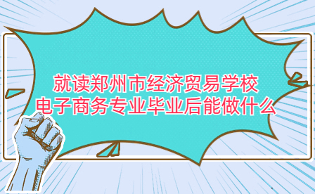 就读郑州市经济贸易学校电子商务专业毕业后能做什么