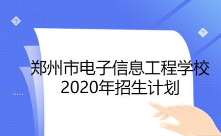 郑州市电子信息工程学校2020年招生计划