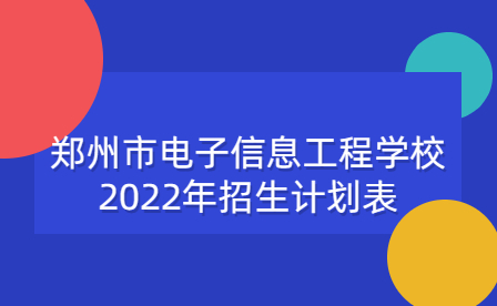 郑州市电子信息工程学校2022年招生计划表