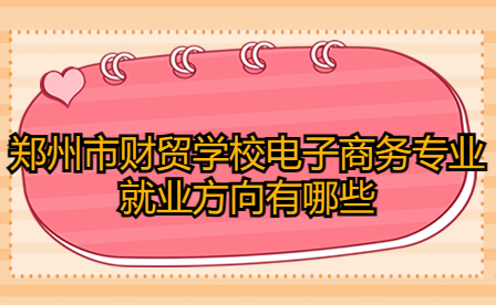 郑州市财贸学校电子商务专业就业方向有哪些