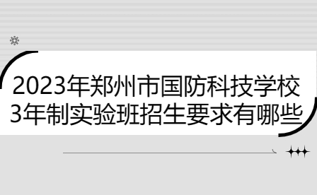 2023年郑州市国防科技学校3年制实验班招生要求有哪些