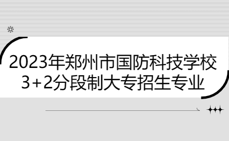 2023年郑州市国防科技学校3+2分段制大专招生专业有哪些