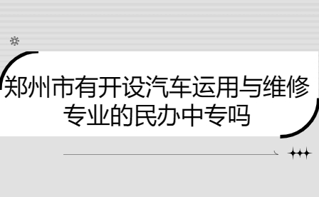 郑州市开设汽车运用与维修专业的民办中专学校